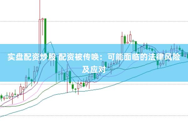 实盘配资炒股 配资被传唤：可能面临的法律风险及应对