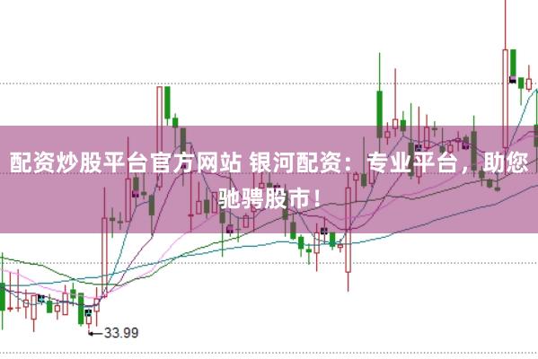 配资炒股平台官方网站 银河配资：专业平台，助您驰骋股市！