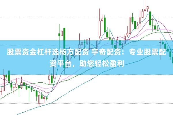 股票资金杠杆选杨方配资 宇奇配资：专业股票配资平台，助您轻松盈利