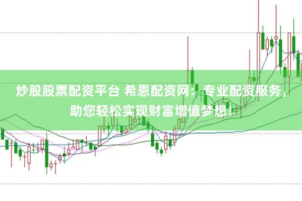 炒股股票配资平台 希恩配资网：专业配资服务，助您轻松实现财富增值梦想！