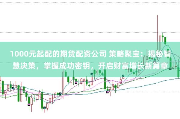 1000元起配的期货配资公司 策略聚宝：揭秘智慧决策，掌握成功密钥，开启财富增长新篇章