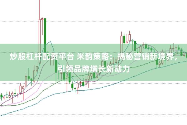 炒股杠杆配资平台 米韵策略：揭秘营销新境界，引领品牌增长新动力