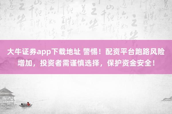 大牛证券app下载地址 警惕！配资平台跑路风险增加，投资者需谨慎选择，保护资金安全！