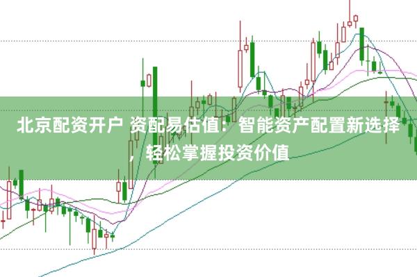 北京配资开户 资配易估值：智能资产配置新选择，轻松掌握投资价值
