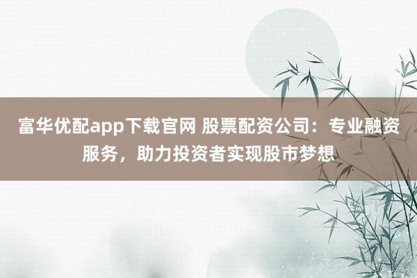 富华优配app下载官网 股票配资公司：专业融资服务，助力投资者实现股市梦想