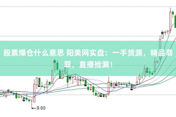 股票爆仓什么意思 阳美网实盘：一手货源，精品翡翠，直播捡漏！