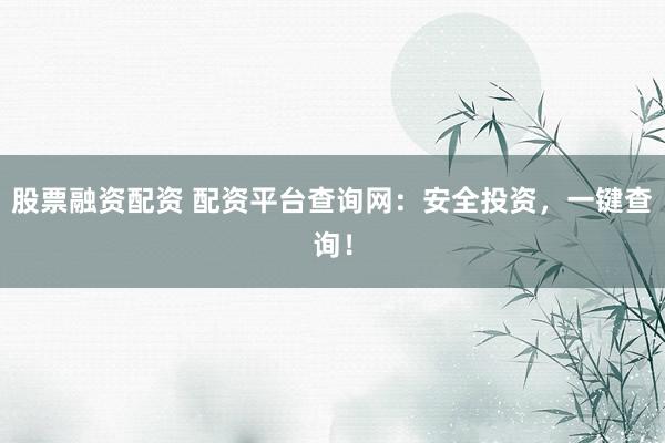 股票融资配资 配资平台查询网：安全投资，一键查询！