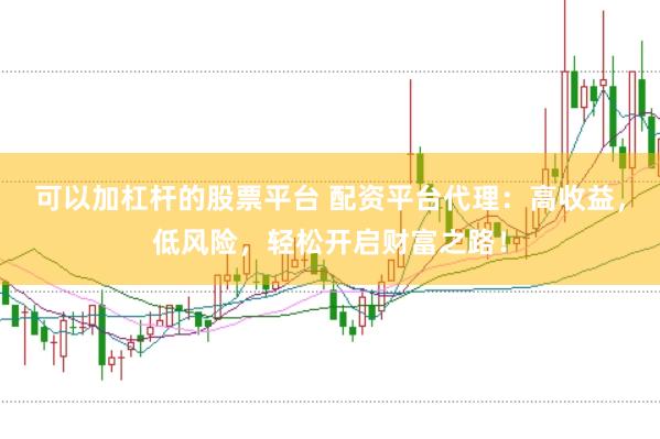 可以加杠杆的股票平台 配资平台代理：高收益，低风险，轻松开启财富之路！