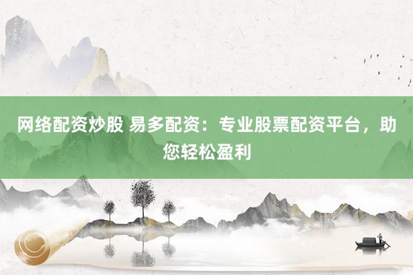 网络配资炒股 易多配资：专业股票配资平台，助您轻松盈利