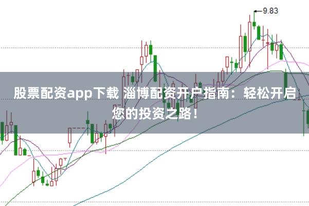 股票配资app下载 淄博配资开户指南：轻松开启您的投资之路！