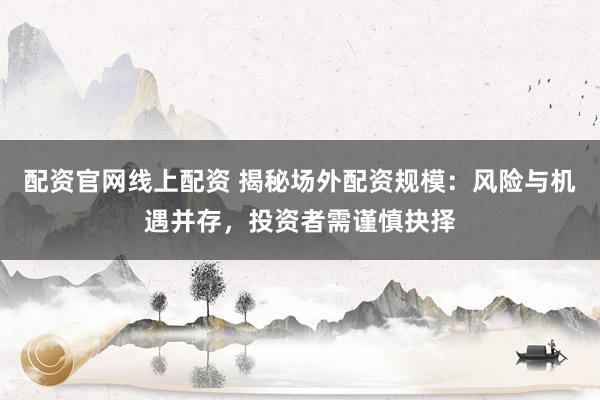 配资官网线上配资 揭秘场外配资规模：风险与机遇并存，投资者需谨慎抉择