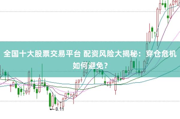 全国十大股票交易平台 配资风险大揭秘：穿仓危机如何避免？