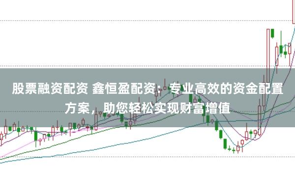 股票融资配资 鑫恒盈配资：专业高效的资金配置方案，助您轻松实现财富增值