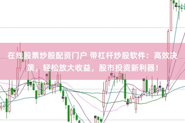 在线股票炒股配资门户 带杠杆炒股软件：高效决策，轻松放大收益，股市投资新利器！
