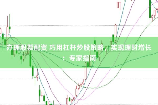 办理股票配资 巧用杠杆炒股策略，实现理财增长：专家指南