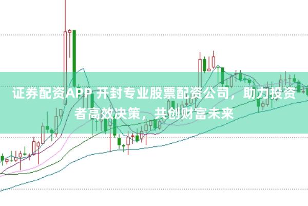 证券配资APP 开封专业股票配资公司，助力投资者高效决策，共创财富未来