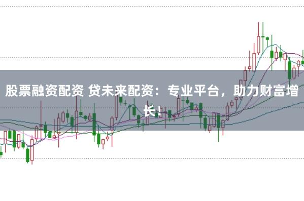 股票融资配资 贷未来配资：专业平台，助力财富增长！