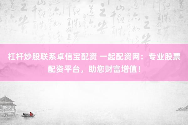 杠杆炒股联系卓信宝配资 一起配资网：专业股票配资平台，助您财富增值！