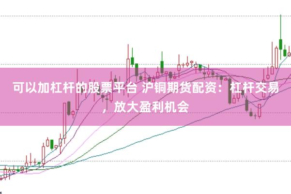 可以加杠杆的股票平台 沪铜期货配资：杠杆交易，放大盈利机会