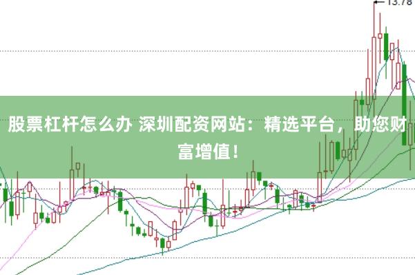 股票杠杆怎么办 深圳配资网站：精选平台，助您财富增值！