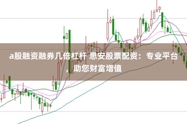 a股融资融券几倍杠杆 思安股票配资：专业平台，助您财富增值
