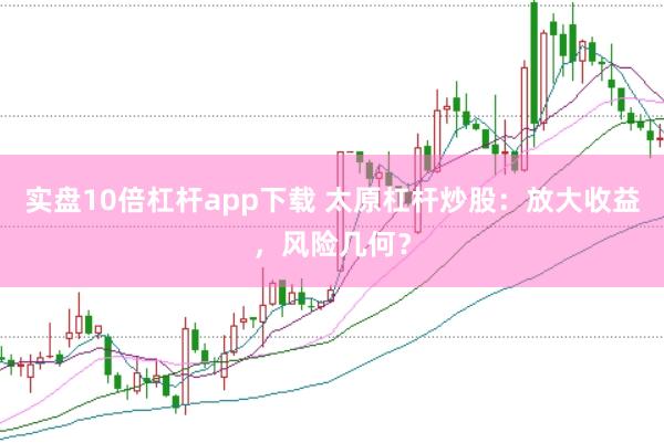 实盘10倍杠杆app下载 太原杠杆炒股：放大收益，风险几何？