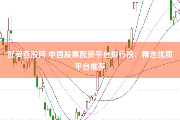 配资查股网 中国股票配资平台排行榜：精选优质平台推荐