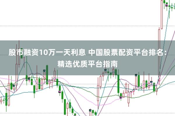 股市融资10万一天利息 中国股票配资平台排名：精选优质平台指南