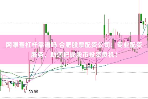 网眼查杠杆靠谱吗 合肥股票配资公司：专业配资服务，助您把握股市投资良机！