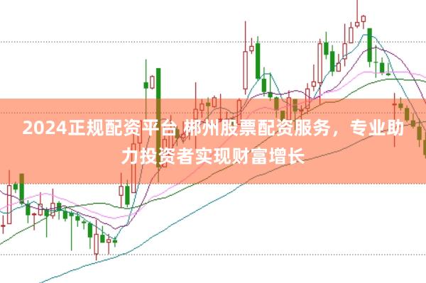2024正规配资平台 郴州股票配资服务，专业助力投资者实现财富增长