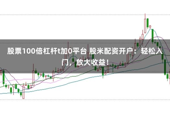 股票100倍杠杆t加0平台 股米配资开户：轻松入门，放大收益！