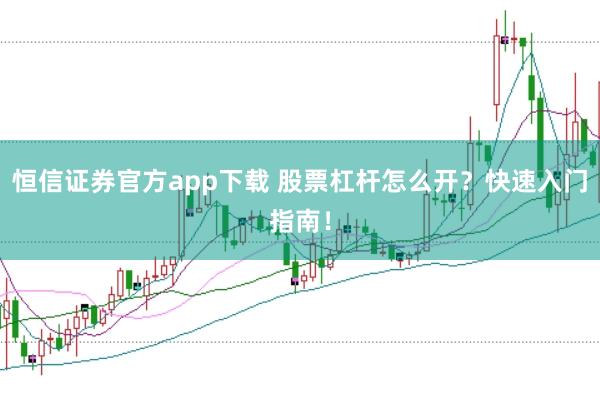 恒信证券官方app下载 股票杠杆怎么开？快速入门指南！