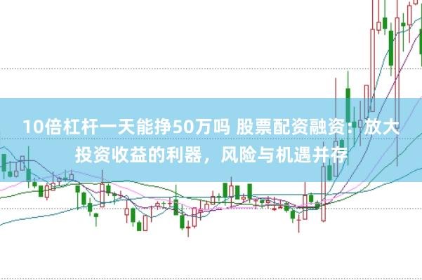 10倍杠杆一天能挣50万吗 股票配资融资：放大投资收益的利器，风险与机遇并存