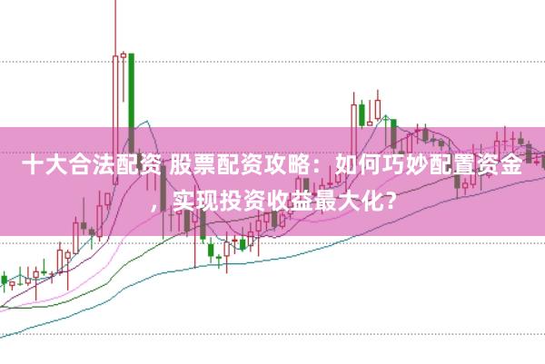 十大合法配资 股票配资攻略：如何巧妙配置资金，实现投资收益最大化？