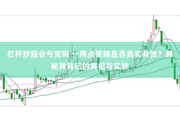 杠杆炒股会亏完吗 一两点策略是否真实有效？揭秘其背后的真相与实效