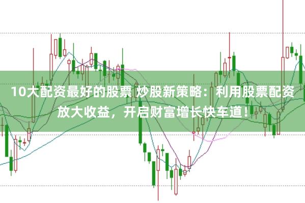 10大配资最好的股票 炒股新策略：利用股票配资放大收益，开启财富增长快车道！