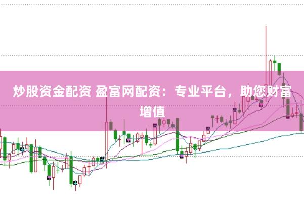 炒股资金配资 盈富网配资：专业平台，助您财富增值