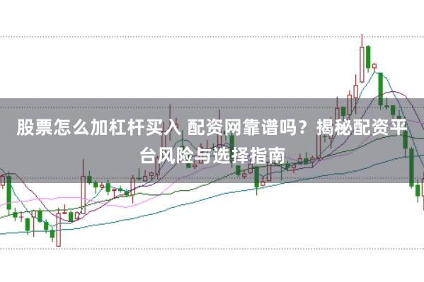 股票怎么加杠杆买入 配资网靠谱吗？揭秘配资平台风险与选择指南