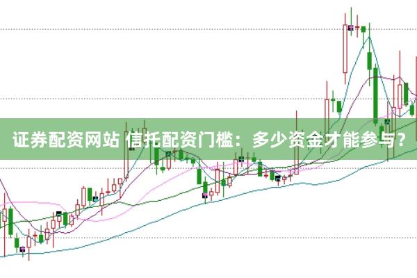 证券配资网站 信托配资门槛：多少资金才能参与？