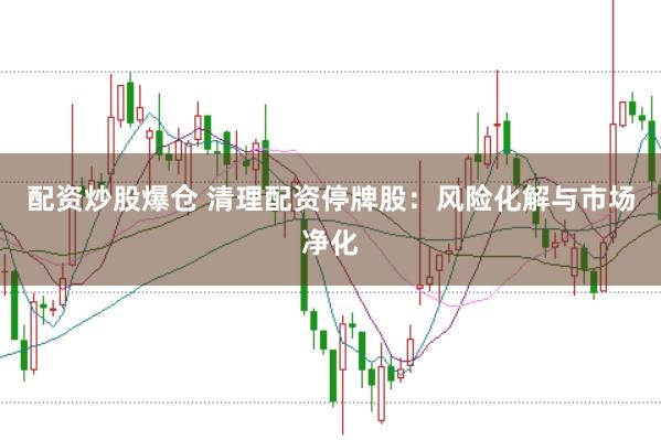 配资炒股爆仓 清理配资停牌股：风险化解与市场净化
