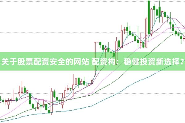 关于股票配资安全的网站 配资构：稳健投资新选择？