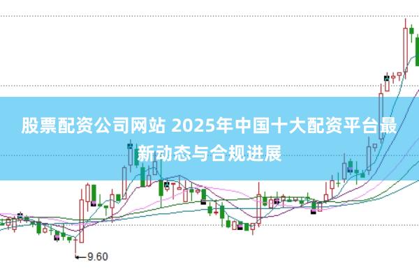 股票配资公司网站 2025年中国十大配资平台最新动态与合规进展