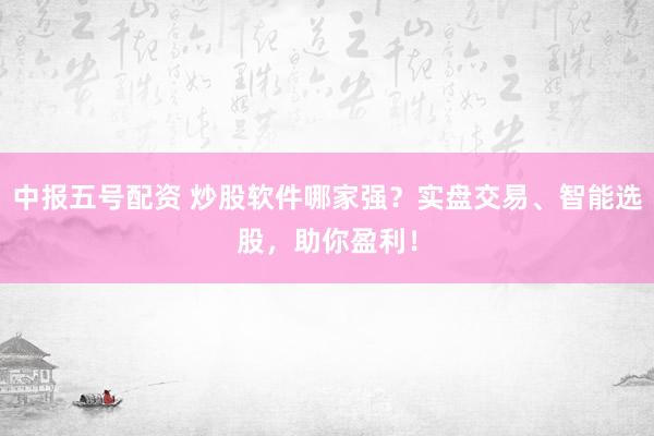 中报五号配资 炒股软件哪家强？实盘交易、智能选股，助你盈利！