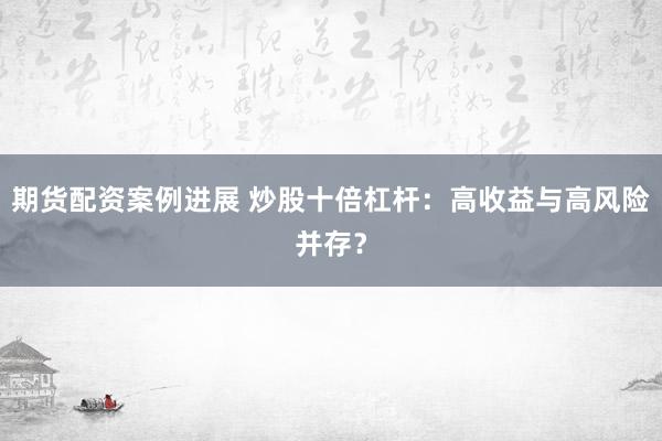 期货配资案例进展 炒股十倍杠杆：高收益与高风险并存？