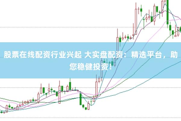 股票在线配资行业兴起 大实盘配资：精选平台，助您稳健投资！