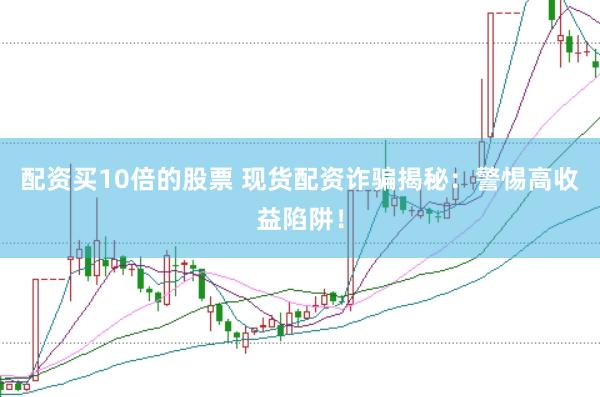 配资买10倍的股票 现货配资诈骗揭秘：警惕高收益陷阱！