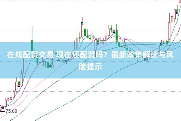 在线配资交易 现在还配资吗？最新政策解读与风险提示
