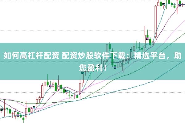 如何高杠杆配资 配资炒股软件下载：精选平台，助您盈利！