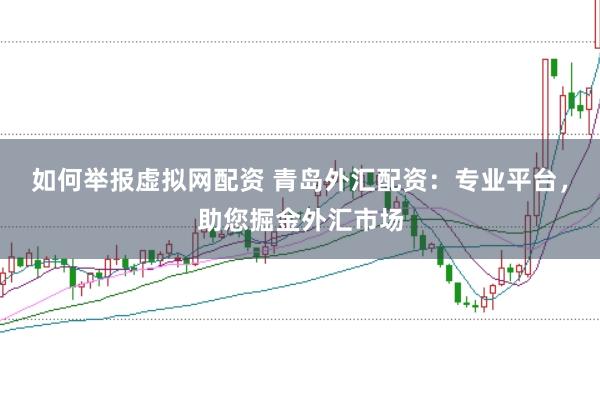 如何举报虚拟网配资 青岛外汇配资：专业平台，助您掘金外汇市场