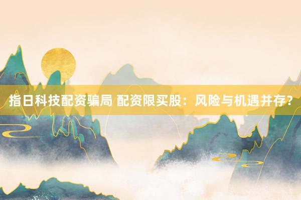 指日科技配资骗局 配资限买股：风险与机遇并存？